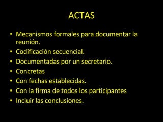 ACTAS Mecanismos formales para documentar la reunión. Codificación secuencial. Documentadas por un secretario. Concretas Con fechas establecidas. Con la firma de todos los participantes Incluir las conclusiones. 
