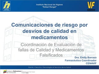 Comunicación de riesgo por
desvíos de calidad en
medicamentos
Dra. Emily Barraza
Farmacéutico Coordinador
CENAVIF
Coordinación de Evaluación de
fallas de Calidad y Medicamentos
Falsificados
 