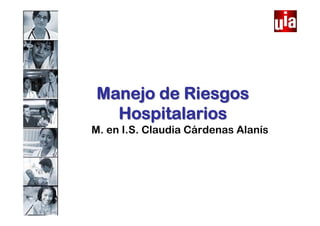 Manejo de Riesgos
  Hospitalarios
M. en I.S. Claudia Cárdenas Alanís
 