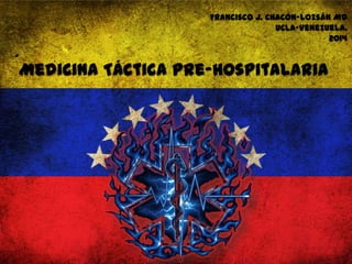 Medicina Táctica pre-Hospitalaria
Francisco J. Chacón-Lozsán MD
UCLA-Venezuela.
2014
 