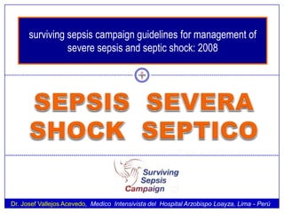 surviving sepsis campaign guidelines for management of
                severe sepsis and septic shock: 2008




Dr. Josef Vallejos Acevedo, Medico Intensivista del Hospital Arzobispo Loayza, Lima - Perú
 