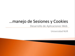 …manejo de Sesiones y Cookies
          Desarrollo de Aplicaciones Web
                          Universidad NUR
 