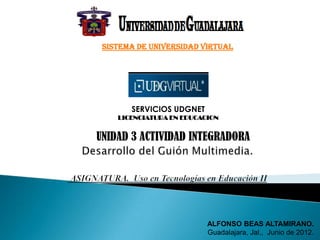 Sistema de Universidad Virtual




       SERVICIOS UDGNET
    LICENCIATURA EN EDUCACION


UNIDAD 3 ACTIVIDAD INTEGRADORA




                          ALFONSO BEAS ALTAMIRANO.
                          Guadalajara, Jal., Junio de 2012.
 