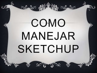 COMO
MANEJAR
SKETCHUP