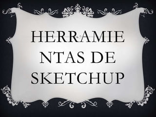 HERRAMIE
NTAS DE
SKETCHUP