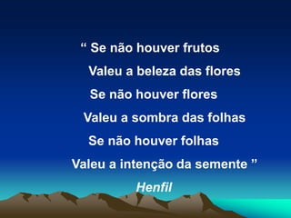“ Se não houver frutos
Valeu a beleza das flores
Se não houver flores
Valeu a sombra das folhas
Se não houver folhas
Valeu a intenção da semente ”
Henfil
 