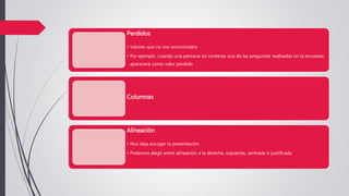 Perdidos
• Valores que no son encontrados
• Por ejemplo, cuando una persona no contesta una de las preguntas realizadas en la encuesta,
aparecerá como valor perdido
Columnas
Alineación
• Nos deja escoger la presentación
• Podemos elegir entre alineación a la derecha, izquierda, centrada o justificada
 
