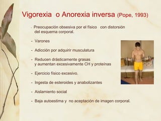 Vigorexia o Anorexia inversa (Pope, 1993)
  - Preocupación obsesiva por el físico con distorsión
    del esquema corporal....
