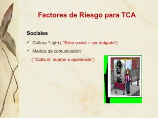 Factores de Riesgo para TCA

Sociales
 Cultura “Light ( “Éxito social = ser delgado”)
 Medios de comunicación

  ( “Cult...
