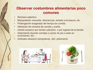 Observar costumbres alimentarias poco
                  comunes
•   Rechazo selectivo.
•   Manipulación :esconde, desmenuz...