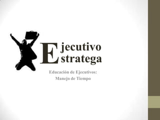 jecutivo
E    stratega
Educación de Ejecutivos:
  Manejo de Tiempo
 