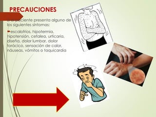 PRECAUCIONES
Si el paciente presenta alguno de
los siguientes síntomas:
escalofríos, hipotermia,
hipotensión, cefalea, urticaria,
diseña, dolor lumbar, dolor
torácico, sensación de calor,
náuseas, vómitos o taquicardia
 