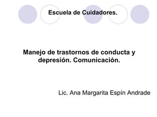 Escuela de Cuidadores.
Manejo de trastornos de conducta y
depresión. Comunicación.
Lic. Ana Margarita Espín Andrade
 
