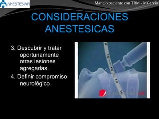 CONSIDERACIONES
ANESTESICAS
3. Descubrir y tratar
oportunamente
otras lesiones
agregadas.
4. Definir compromiso
neurológico
Manejo paciente con TRM - MGarcía
 