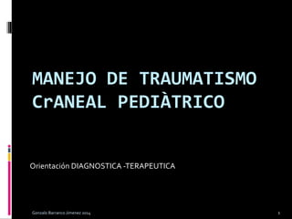 MANEJO DE TRAUMATISMO
CrANEAL PEDIÀTRICO
Orientación DIAGNOSTICA -TERAPEUTICA
Gonzalo Barranco Jimenez 2014 1
 