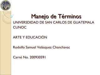 Manejo de Términos UNIVERSDIDAD DE SAN CARLOS DE GUATEMALA CUNOC ARTE Y EDUCACIÓN Rodolfo Samuel Velásquez Chanchavac Carné No. 200930591 