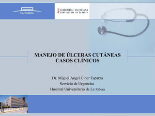 MANEJO DE ÚLCERAS CUTÁNEAS
CASOS CLÍNICOS
Dr. Miguel Angel Giner Esparza
Servicio de Urgencias
Hospital Universitario de L...