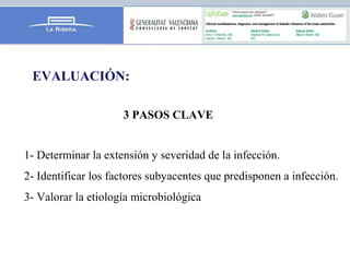 EVALUACIÓN:
3 PASOS CLAVE
1- Determinar la extensión y severidad de la infección.
2- Identificar los factores subyacentes que predisponen a infección.
3- Valorar la etiología microbiológica
 