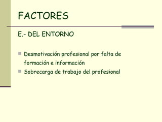 FACTORES E.- DEL ENTORNO Desmotivación profesional por falta de formación e información  Sobrecarga de trabajo del profesional 