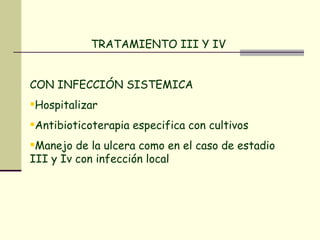 TRATAMIENTO III Y IV  CON INFECCIÓN SISTEMICA Hospitalizar Antibioticoterapia especifica con cultivos Manejo de la ulcera como en el caso de estadio III y Iv con infección local .  
