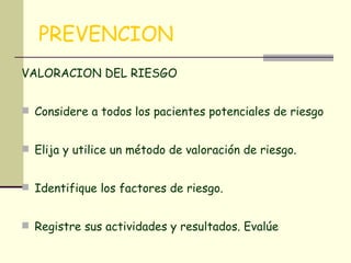 PREVENCION VALORACION DEL RIESGO  Considere a todos los pacientes potenciales de riesgo Elija y utilice un método de valoración de riesgo.  Identifique los factores de riesgo.  Registre sus actividades y resultados. Evalúe 