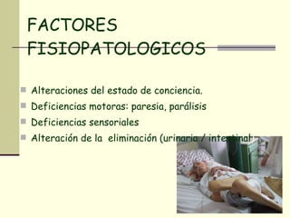FACTORES FISIOPATOLOGICOS Alteraciones del estado de conciencia. Deficiencias motoras: paresia, parálisis Deficiencias sensoriales Alteración de la  eliminación (urinaria / intestinal ) 