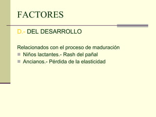 FACTORES D.-  DEL DESARROLLO Relacionados con el proceso de maduración Niños lactantes.- Rash del pañal Ancianos.- Pérdida de la elasticidad 