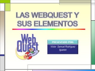 LAS WEBQUEST Y SUS ELEMENTOS PRESENTADO POR: Víctor  Samuel Rodríguez Iguaran 