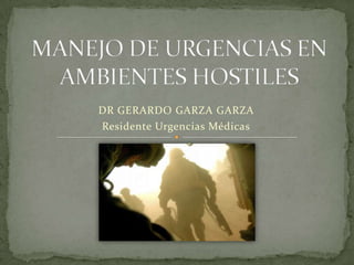 MANEJO DE URGENCIAS EN AMBIENTES HOSTILES DR GERARDO GARZA GARZA Residente Urgencias Médicas 