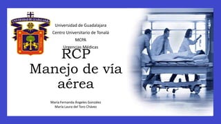 RCP
Manejo de vía
aérea
Universidad de Guadalajara
Centro Universitario de Tonalá
MCPA
Urgencias Médicas
María Fernanda Ángeles González
María Laura del Toro Chávez
 