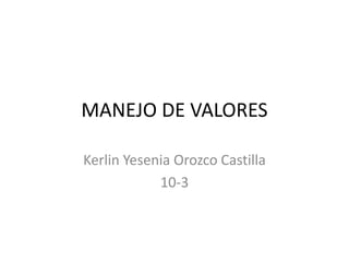 MANEJO DE VALORES 
Kerlin Yesenia Orozco Castilla 
10-3 
 