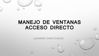 MANEJO DE VENTANAS
ACCESO DIRECTO
LEONARDO SAAD ECHAVEZ
 