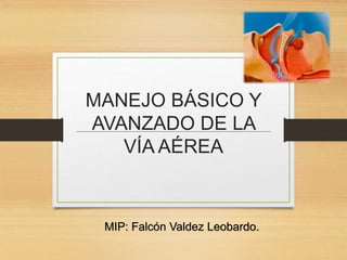MANEJO BÁSICO Y
AVANZADO DE LA
VÍA AÉREA
MIP: Falcón Valdez Leobardo.
 
