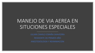 MANEJO DE VIA AEREA EN
SITUCIONES ESPECIALES
JULIAN CAMILO ESPAÑA SAAVEDRA
RESIDENTE DE PRIMER AÑO
ANESTESIOLOGIA Y REANIMACION
 
