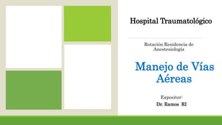 Hospital Traumatológico
Rotación Residencia de
Anestesiología
Manejo de Vías
Aéreas
Expositor:
Dr. Ramos RI
 