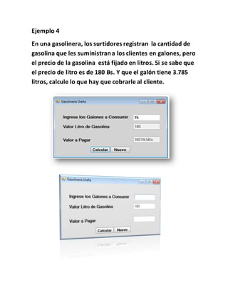 Ejemplo 4
En una gasolinera, los surtidores registran la cantidad de
gasolina que les suministran a los clientes en galones, pero
el precio de la gasolina está fijado en litros. Si se sabe que
el precio de litro es de 180 Bs. Y que el galón tiene 3.785
litros, calcule lo que hay que cobrarle al cliente.