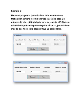 Ejemplo 5
Hacer un programa que calcule el salario neto de un
trabajador, teniendo como entrada su salario base y el
número de hijos. Al trabajador se le descuenta el 5 % de su
salario base por concepto de seguridad social, pero si tiene
más de dos hijos se le pagan 50000 Bs adicionales.