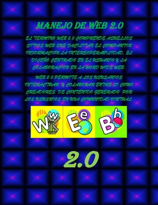 MANEJO DE WEB 2.0
EL TERMINO WEB 2.0 COMPRENDE AQUELLOS
SITIOS WEB QUE FACILITAN EL COMPARTIR
INFORMACION LA INTEREOPERABILIDAD, EL
  DICEÑO CENTRADO EN EL USUARIO Y LA
   COLABORACION EN LA WORD WIDE WEB.
    WEB 2.0 PERMITE A LOS USUSARIOS
INTERACTUAR Y COLABORAR ENTRE SI COMO
 CREADORES DE CONTENIDO GENERADO POR
LOS USUSRIOS EN UNA COMUNIDAD VIRTUAL.




             2.0
 