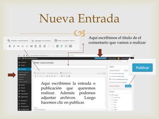 
Nueva Entrada
Aquí escribimos el titulo de el
comentario que vamos a realizar
Aquí escribimos la entrada o
publicación que queremos
realizar. Además podemos
adjuntar archivos. Luego
hacemos clic en publicar.
 