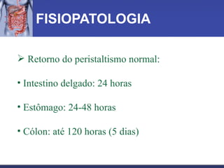 FISIOPATOLOGIA Retorno do peristaltismo normal:  Intestino delgado: 24 horas Estômago: 24-48 horas  Cólon: até 120 horas (5 dias) 