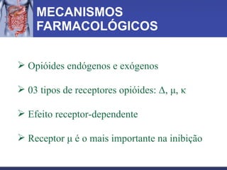 MECANISMOS FARMACOLÓGICOS Opióides endógenos e exógenos 03 tipos de receptores opióides: Δ, μ, κ Efeito receptor-dependente Receptor μ é o mais importante na inibição 