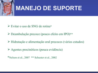 MANEJO DE SUPORTE Evitar o uso de SNG de rotina * Deambulação precoce (pouco efeito em IPO) ** Hidratação e alimentação oral precoces (vários estudos) Agentes procinéticos (pouca evidência) * Nelson et al., 2007  ** Schuster et al., 2002 