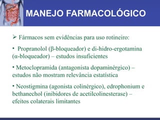 MANEJO FARMACOLÓGICO Fármacos sem evidências para uso rotineiro: Propranolol (β-bloqueador) e di-hidro-ergotamina (α-bloqueador) – estudos insuficientes Metoclopramida (antagonista dopaminérgico) – estudos não mostram relevância estatística Neostigmina (agonista colinérgico), edrophonium e bethanechol (inibidores de acetilcolinesterase) – efeitos colaterais limitantes 