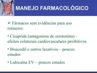 MANEJO FARMACOLÓGICO Fármacos sem evidências para uso rotineiro: Cisaprida (antagonista de serotonina) – efeitos colaterais cardiovasculares proibitivos Bisacodil e outros laxativos – poucos estudos Lidocaína EV – poucos estudos 