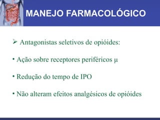 MANEJO FARMACOLÓGICO Antagonistas seletivos de opióides: Ação sobre receptores periféricos  μ Redução do tempo de IPO Não alteram efeitos analgésicos de opióides 