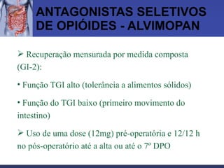 ANTAGONISTAS SELETIVOS DE OPIÓIDES - ALVIMOPAN Recuperação mensurada por medida composta (GI-2): Função TGI alto (tolerância a alimentos sólidos) Função do TGI baixo (primeiro movimento do intestino) Uso de uma dose (12mg) pré-operatória e 12/12 h no pós-operatório até a alta ou até o 7º DPO 