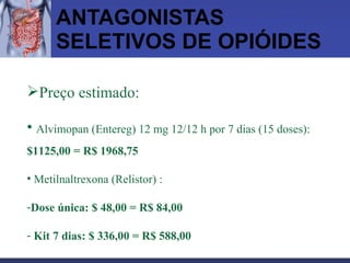 ANTAGONISTAS SELETIVOS DE OPIÓIDES Preço estimado: Alvimopan (Entereg) 12 mg 12/12 h por 7 dias (15 doses):  $1125,00 = R$ 1968,75 Metilnaltrexona (Relistor) : Dose única: $ 48,00 = R$ 84,00 Kit 7 dias: $ 336,00 = R$ 588,00 