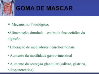 GOMA DE MASCAR Mecanismo Fisiológico:  Alimentação simulada – estimula fase cefálica da digestão Liberação de mediadores neurohormonais Aumento da motilidade gastro-intestinal Aumento da secreção glandular (salivar, gástrica, biliopancreática) 