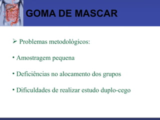 GOMA DE MASCAR Problemas metodológicos: Amostragem pequena Deficiências no alocamento dos grupos Dificuldades de realizar estudo duplo-cego 