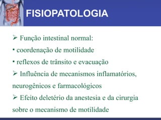 FISIOPATOLOGIA Função intestinal normal:  coordenação de motilidade  reflexos de trânsito e evacuação Influência de mecanismos inflamatórios, neurogênicos e farmacológicos Efeito deletério da anestesia e da cirurgia sobre o mecanismo de motilidade 